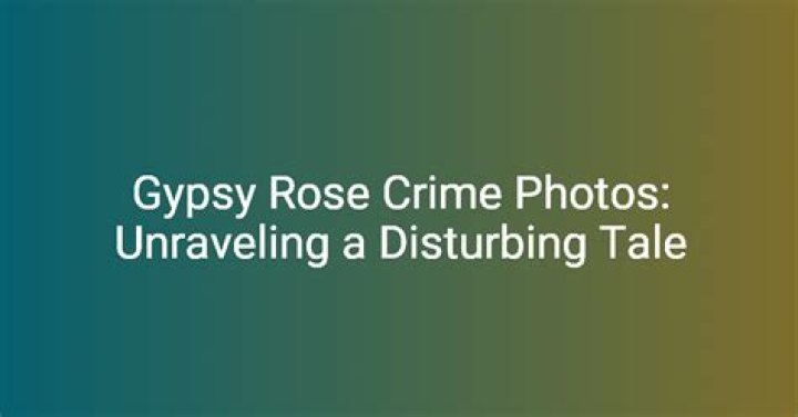 Gypsy Rose Crime Pictures: Unraveling The Disturbing Truth Behind The Case
